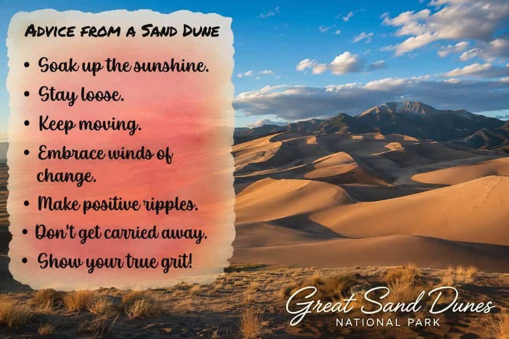A scenic view of sand dunes with mountains in the background, featuring a pastel overlay listing motivational advice, labeled "Great Sand Dunes National Park."
Transcribed Text:
Advice from a Sand Dune
Soak up the sunshine.
Stay loose.
Keep moving.
Embrace winds of change.
Make positive ripples.
Don't get carried away.
Show your true grit!