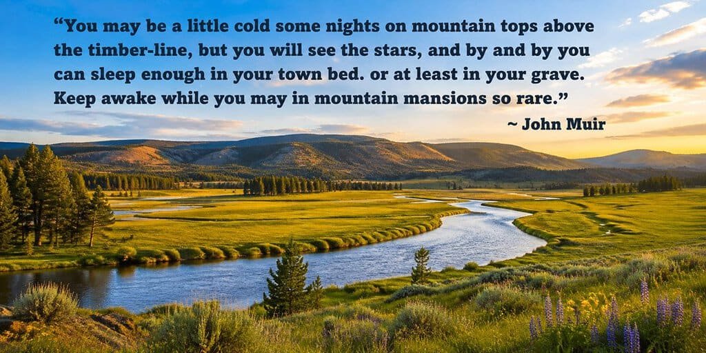 You may be a little cold some nights on mountain tops above the timber-line, but you will see the stars, and by and by you can sleep enough in your town bed. or at least in your grave. Keep awake while you may in mountain mansions so rare.”John Muir