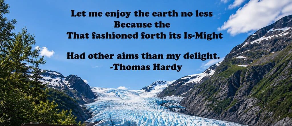 A scenic view of Exit Glacier with blue ice in the foreground, steep mountains covered in snow, and greenery on the left. The sky is bright blue with clouds. A quote by Thomas Hardy is displayed above the glacier.
Transcribed Text:
Let me enjoy the earth no less
Because the
That fashioned forth its Is-Might
Had other aims than my delight.
-Thomas Hardy