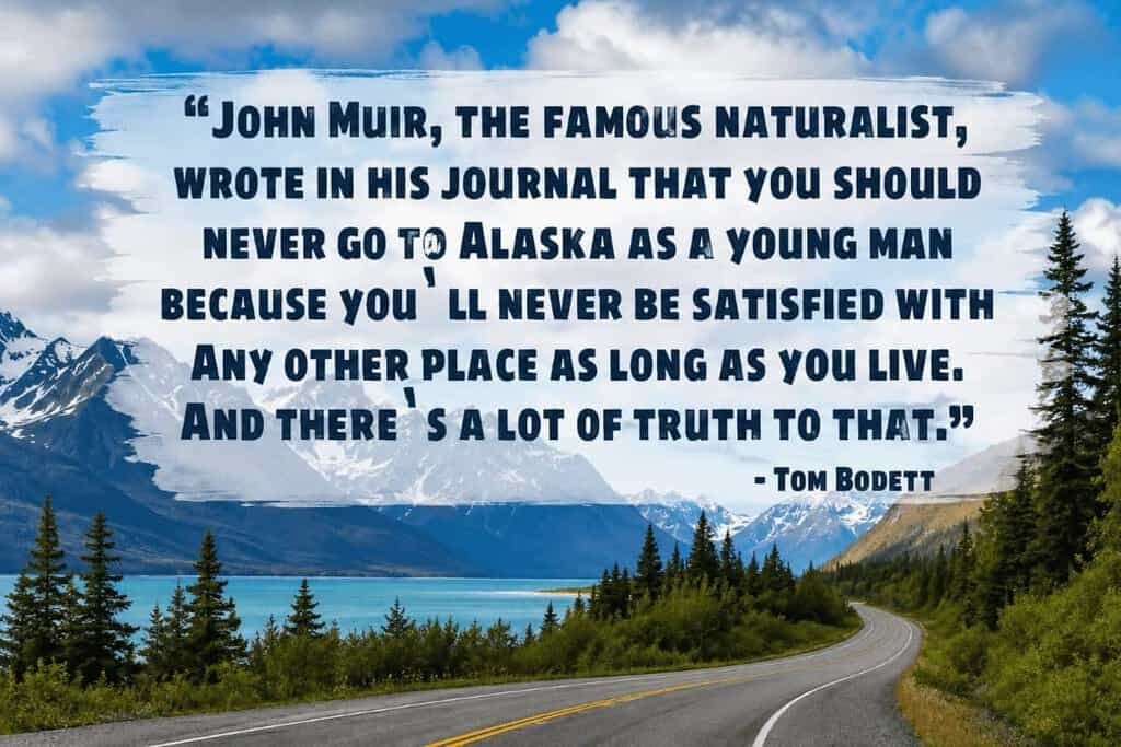 A winding road through a mountainous landscape, with a quote by John Muir and Tom Bodett overlaying the image.
Transcribed Text:
"John Muir, the famous naturalist, wrote in his journal that you should never go to Alaska as a young man because you’ll never be satisfied with any other place as long as you live. And there’s a lot of truth to that."
Tom Bodett