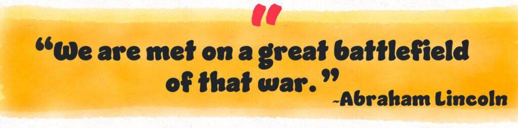 “We are met on a great battlefield of that war.” Abraham Lincoln