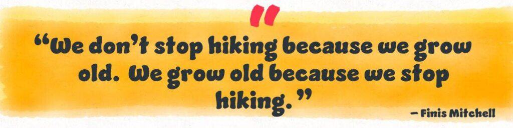 “We don’t stop hiking because we grow old. We grow old because we stop hiking.” – Finis Mitchell