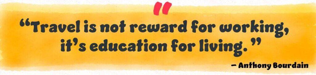 "Travel is not reward for working, it's education for living." Anthony Bourdain