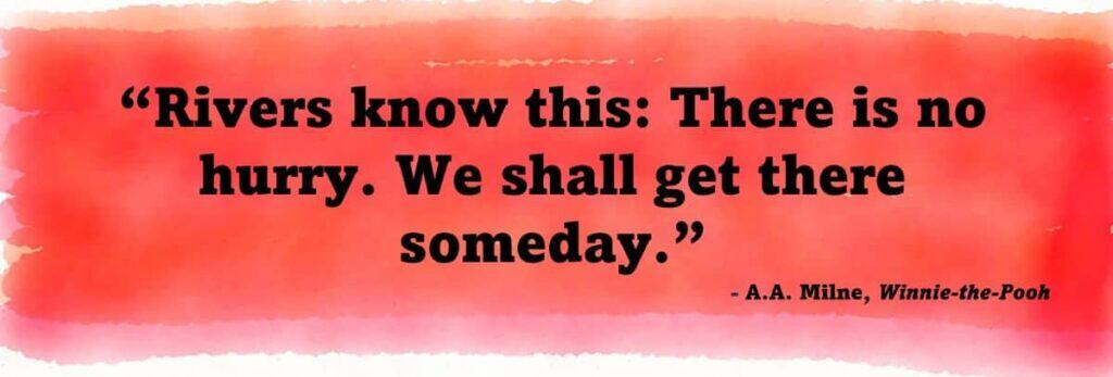 "Rivers know this: There is no hurry. We shall get there someday." — A.A. Milne, Winnie-the-Pooh
