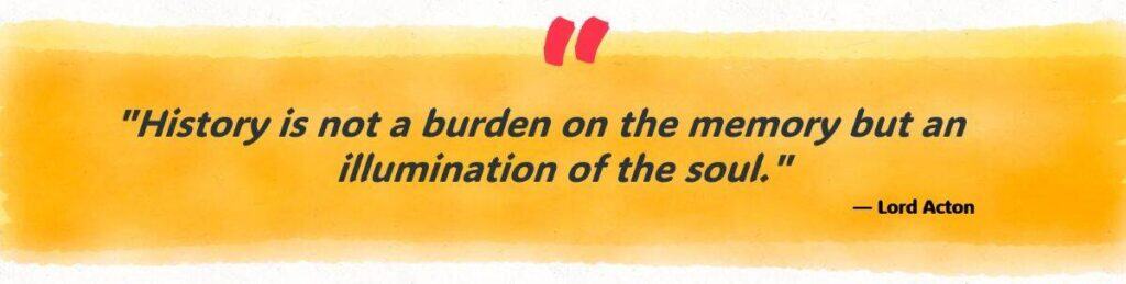History is not a burden on the memory but an illumination of the soul."
— Lord Acton