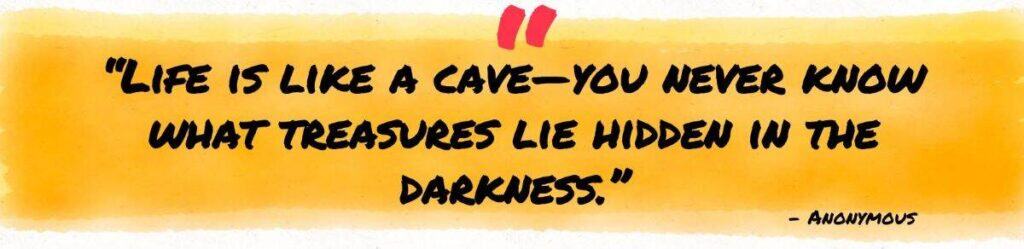 "Life is like a cave—you never know what treasures lie hidden in the darkness." — Anonymous