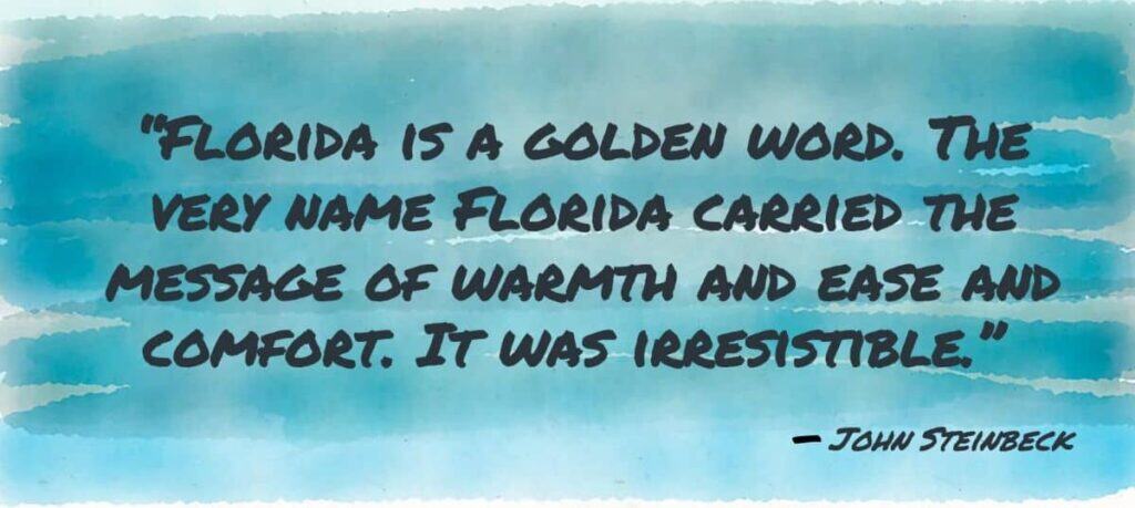 Florida is a golden word… The very name Florida carried the message of warmth and ease and comfort. It was irresistible.~John Steinbeck