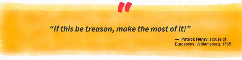 "If this be treason, make the most of it!" ~Patrick Henry