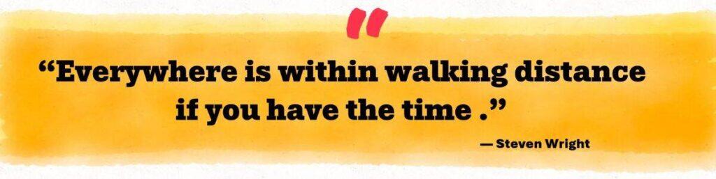 “Everywhere is within walking distance if you have the time.” — Steven Wright