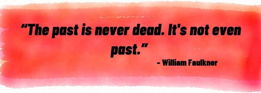 “The past is never dead. It's not even past.” – William Faulkner