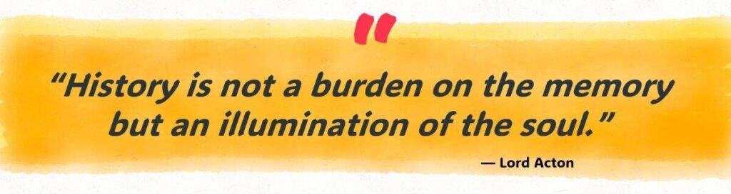 “History is not a burden on the memory but an illumination of the soul.”
— Lord Acton