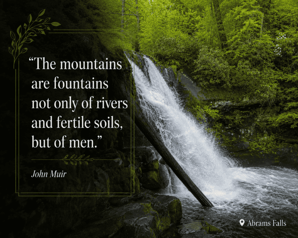 Waterfall at Abrams Falls with a John Muir quote on the left.
Transcribed Text:
“The mountains are fountains not only of rivers and fertile soils, but of men.”
John Muir
Abrams Falls